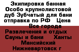 Экипировка банная Особо крупнолистовой дуб Зубчатый для бани отправка по РФ › Цена ­ 100 - Все города Развлечения и отдых » Сауны и бани   . Ханты-Мансийский,Нижневартовск г.